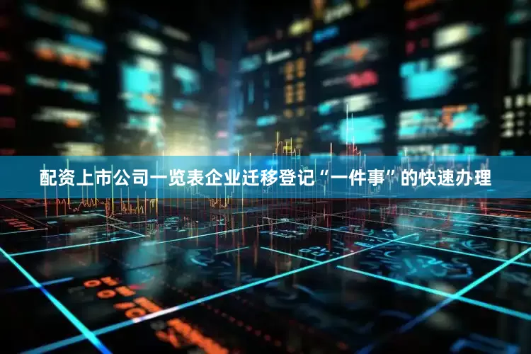 配资上市公司一览表企业迁移登记“一件事”的快速办理