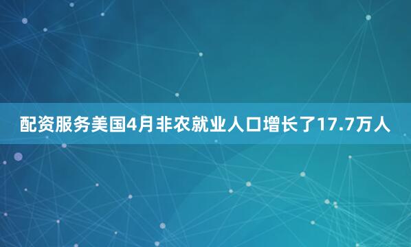配资服务美国4月非农就业人口增长了17.7万人