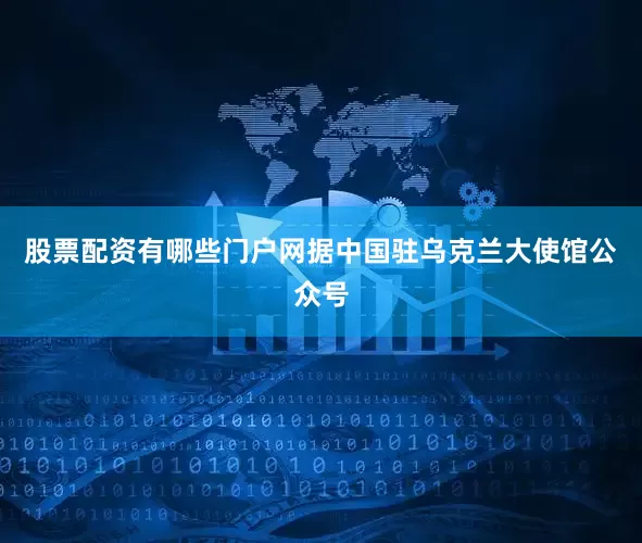 股票配资有哪些门户网据中国驻乌克兰大使馆公众号