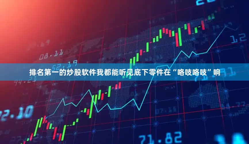 排名第一的炒股软件我都能听见底下零件在“咯吱咯吱”响