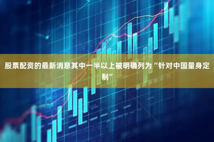 股票配资的最新消息其中一半以上被明确列为“针对中国量身定制”