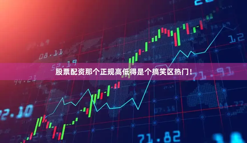 股票配资那个正规高低得是个搞笑区热门！
