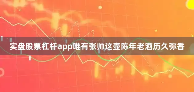 实盘股票杠杆app唯有张帅这壶陈年老酒历久弥香