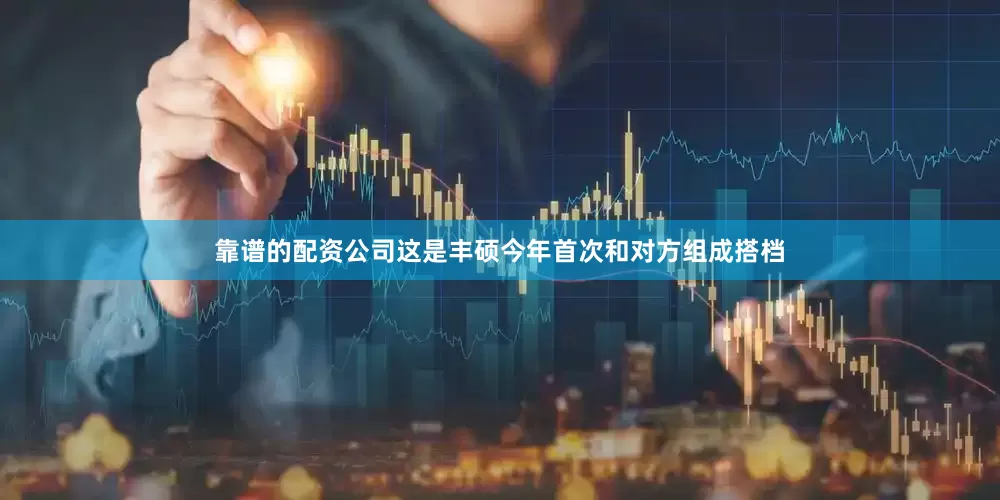 靠谱的配资公司这是丰硕今年首次和对方组成搭档