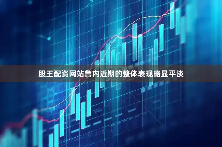 股王配资网站鲁内近期的整体表现略显平淡