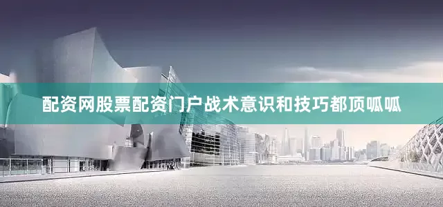 配资网股票配资门户战术意识和技巧都顶呱呱
