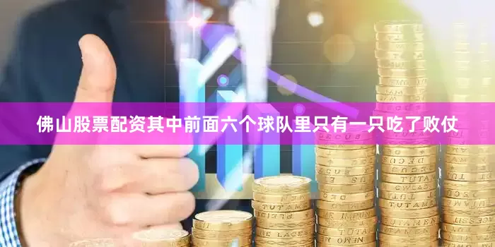 佛山股票配资其中前面六个球队里只有一只吃了败仗