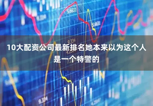 10大配资公司最新排名她本来以为这个人是一个特警的