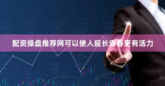 配资操盘推荐网可以使人延长青春更有活力