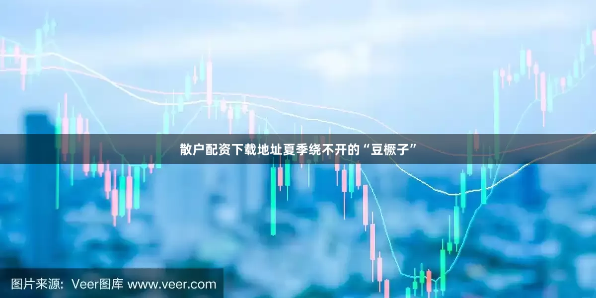 散户配资下载地址夏季绕不开的“豆橛子”