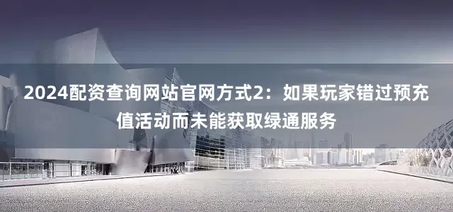 2024配资查询网站官网方式2：如果玩家错过预充值活动而未能获取绿通服务