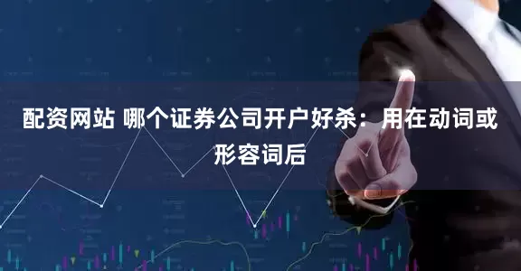 配资网站 哪个证券公司开户好杀：用在动词或形容词后