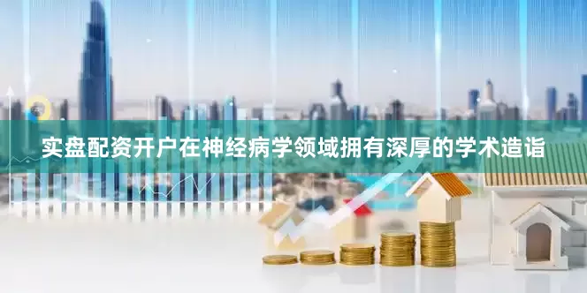 实盘配资开户在神经病学领域拥有深厚的学术造诣